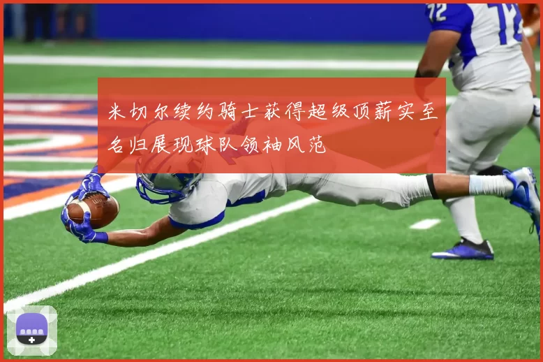 米切尔续约骑士获得超级顶薪实至名归展现球队领袖风范