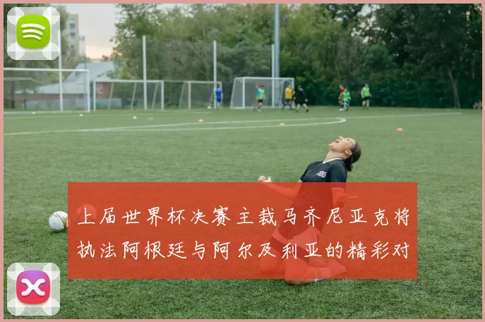上届世界杯决赛主裁马齐尼亚克将执法阿根廷与阿尔及利亚的精彩对决