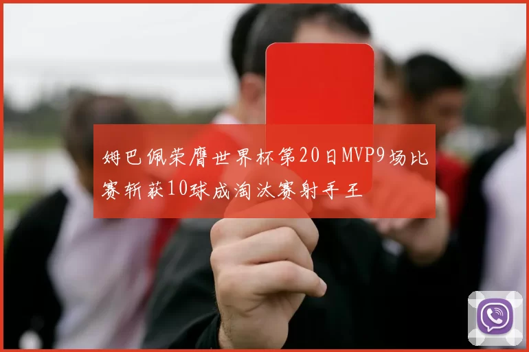 姆巴佩荣膺世界杯第20日MVP9场比赛斩获10球成淘汰赛射手王