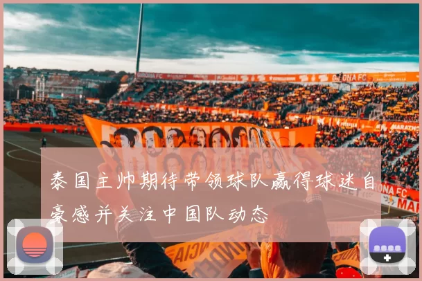 泰国主帅期待带领球队赢得球迷自豪感并关注中国队动态